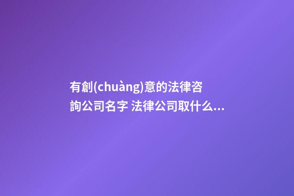 有創(chuàng)意的法律咨詢公司名字 法律公司取什么名字好,起名之家